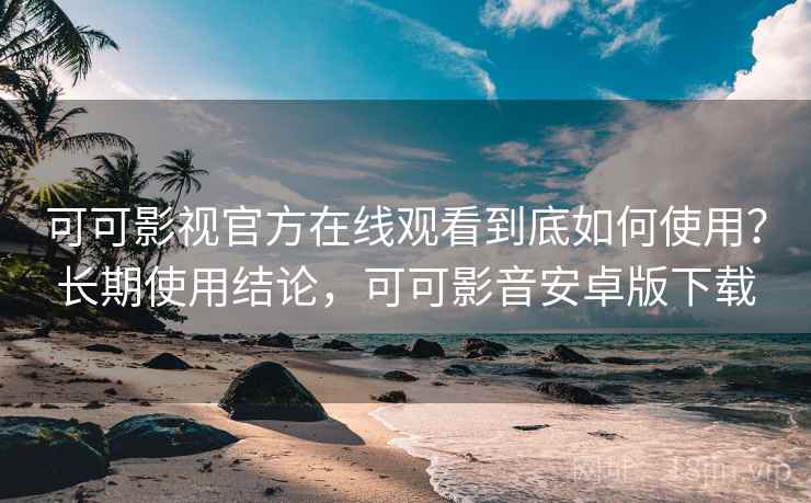 可可影视官方在线观看到底如何使用?长期使用结论,可可影音安卓版下载 可可影视官方在线观看到底如何使用?长期使用结论,可可影音安卓版下载