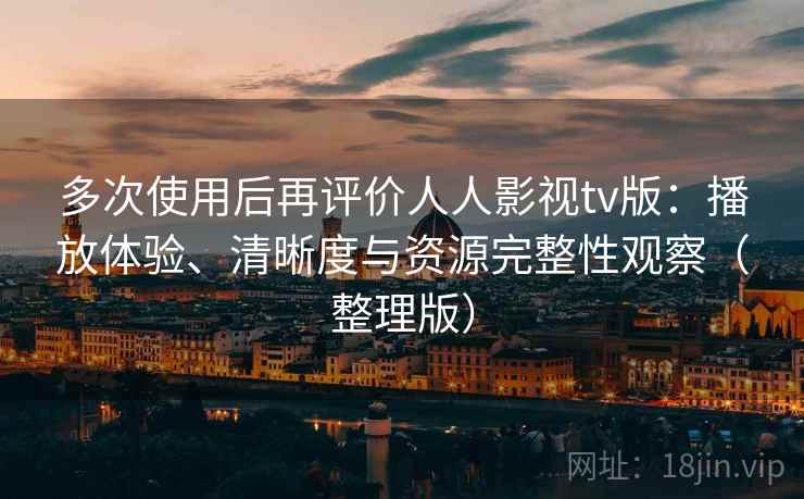 多次使用后再评价人人影视tv版:播放体验、清晰度与资源完整性观察(整理版) 多次使用后再评价人人影视tv版:播放体验、清晰度与资源完整性观察(整理版)