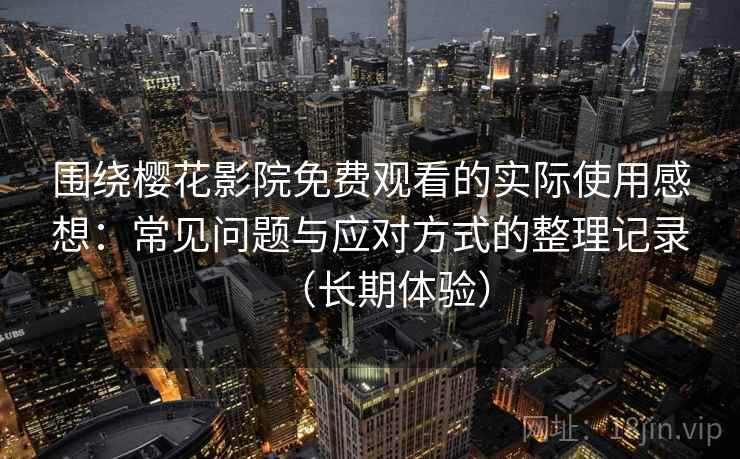 围绕樱花影院免费观看的实际使用感想:常见问题与应对方式的整理记录(长期体验) 围绕樱花影院免费观看的实际使用感想:常见问题与应对方式的整理记录(长期体验)