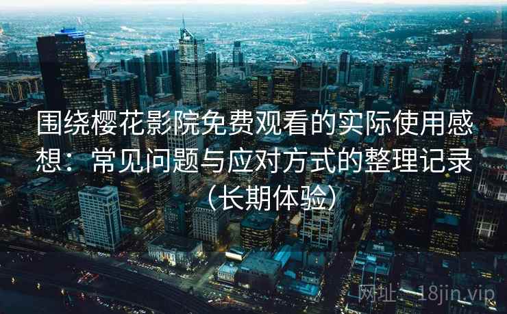 围绕樱花影院免费观看的实际使用感想:常见问题与应对方式的整理记录(长期体验) 围绕樱花影院免费观看的实际使用感想:常见问题与应对方式的整理记录(长期体验)