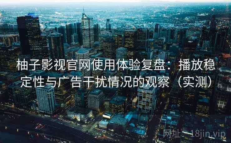 柚子影视官网使用体验复盘:播放稳定性与广告干扰情况的观察(实测) 柚子影视官网使用体验复盘:播放稳定性与广告干扰情况的观察(实测)