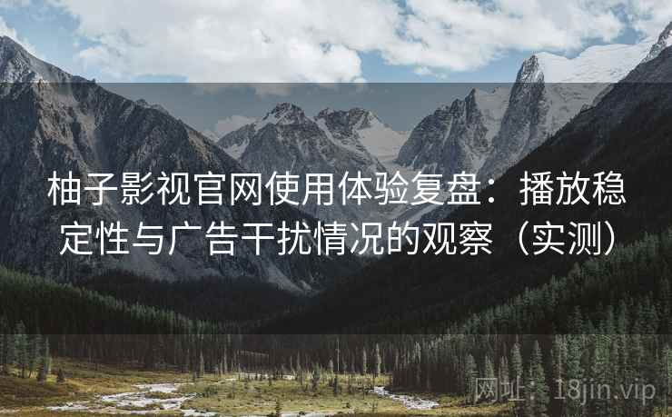 柚子影视官网使用体验复盘:播放稳定性与广告干扰情况的观察(实测) 柚子影视官网使用体验复盘:播放稳定性与广告干扰情况的观察(实测)