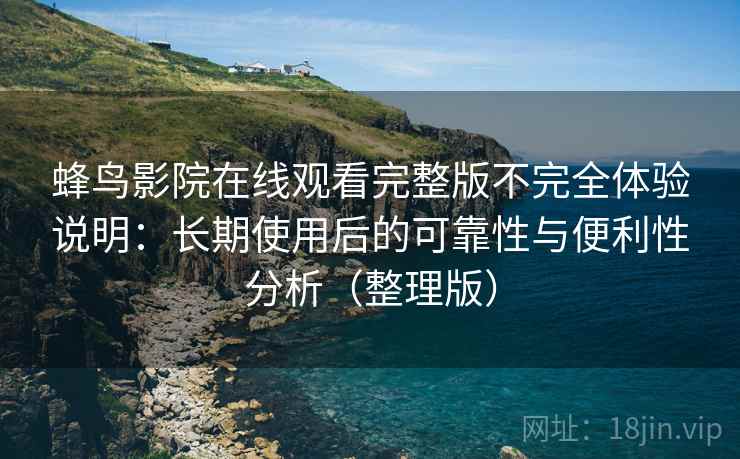 蜂鸟影院在线观看完整版不完全体验说明:长期使用后的可靠性与便利性分析(整理版) 蜂鸟影院在线观看完整版不完全体验说明:长期使用后的可靠性与便利性分析(整理版)