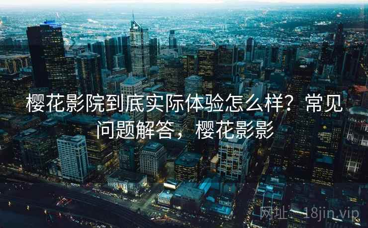 樱花影院到底实际体验怎么样?常见问题解答,樱花影影 樱花影院到底实际体验怎么样?常见问题解答,樱花影影
