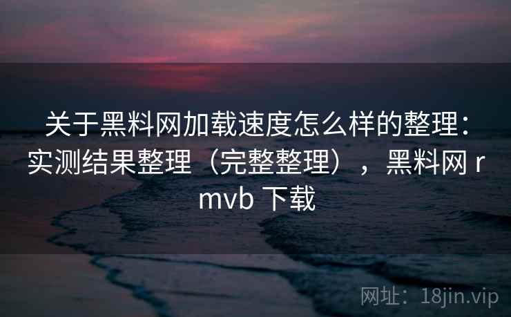 关于黑料网加载速度怎么样的整理:实测结果整理(完整整理),黑料网 rmvb 下载 关于黑料网加载速度怎么样的整理:实测结果整理(完整整理),黑料网 rmvb 下载