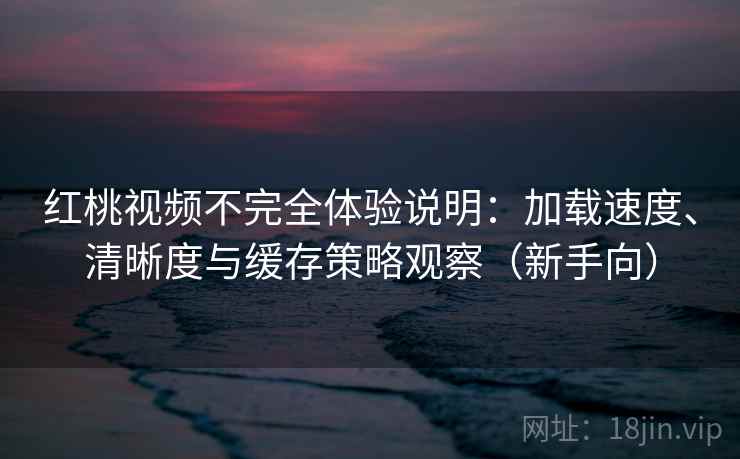 红桃视频不完全体验说明:加载速度、清晰度与缓存策略观察(新手向) 红桃视频不完全体验说明:加载速度、清晰度与缓存策略观察(新手向)