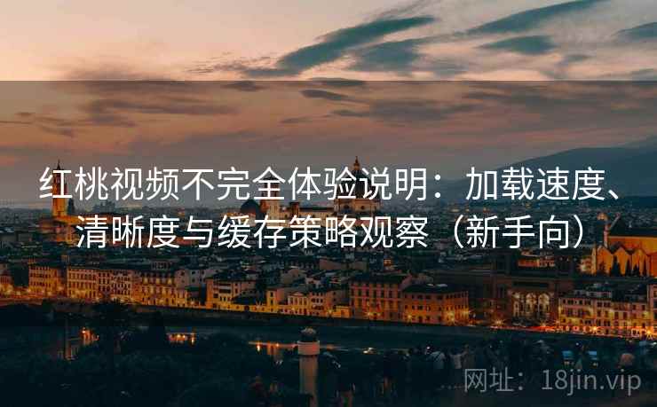红桃视频不完全体验说明:加载速度、清晰度与缓存策略观察(新手向) 红桃视频不完全体验说明:加载速度、清晰度与缓存策略观察(新手向)