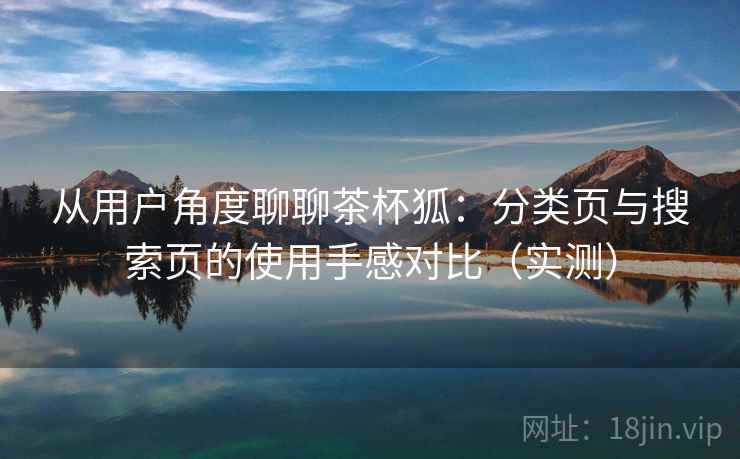 从用户角度聊聊茶杯狐:分类页与搜索页的使用手感对比(实测) 从用户角度聊聊茶杯狐:分类页与搜索页的使用手感对比(实测)