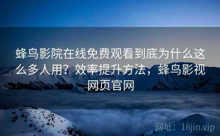 蜂鸟影院在线免费观看到底为什么这么多人用?效率提升方法,蜂鸟影视网页官网 蜂鸟影院在线免费观看到底为什么这么多人用?效率提升方法,蜂鸟影视网页官网