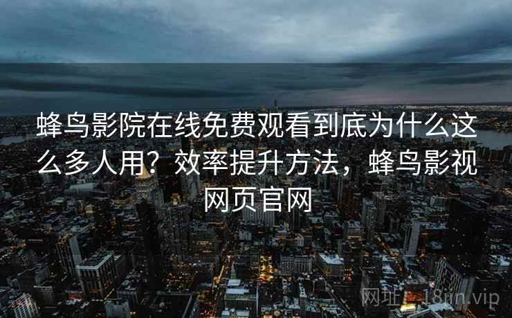 蜂鸟影院在线免费观看到底为什么这么多人用?效率提升方法,蜂鸟影视网页官网 蜂鸟影院在线免费观看到底为什么这么多人用?效率提升方法,蜂鸟影视网页官网