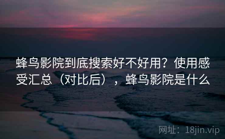 蜂鸟影院到底搜索好不好用?使用感受汇总(对比后),蜂鸟影院是什么 蜂鸟影院到底搜索好不好用?使用感受汇总(对比后),蜂鸟影院是什么