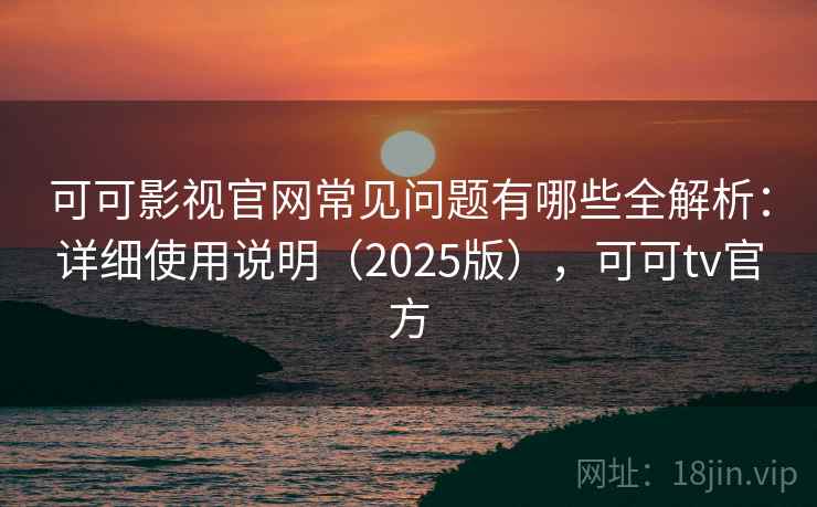 可可影视官网常见问题有哪些全解析:详细使用说明(2025版),可可tv官方 可可影视官网常见问题有哪些全解析:详细使用说明(2025版),可可tv官方