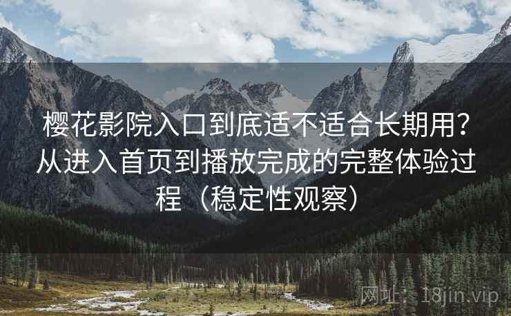 樱花影院入口到底适不适合长期用?从进入首页到播放完成的完整体验过程(稳定性观察) 樱花影院入口到底适不适合长期用?从进入首页到播放完成的完整体验过程(稳定性观察)