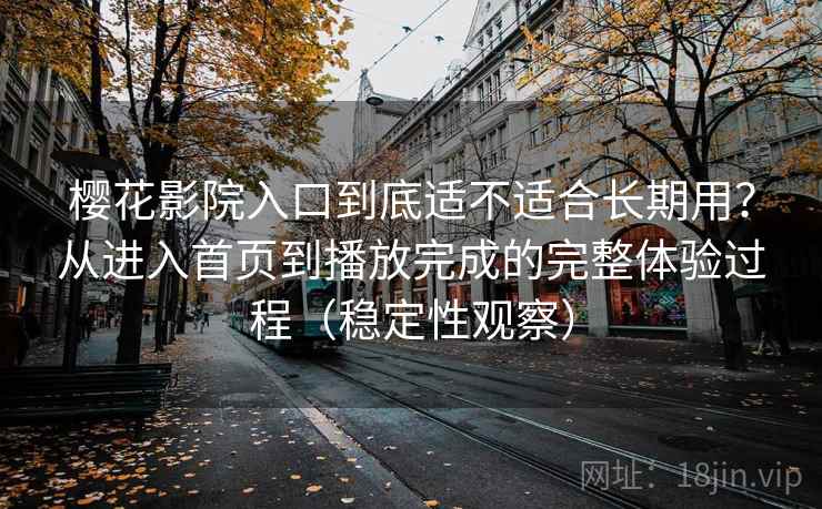 樱花影院入口到底适不适合长期用?从进入首页到播放完成的完整体验过程(稳定性观察) 樱花影院入口到底适不适合长期用?从进入首页到播放完成的完整体验过程(稳定性观察)
