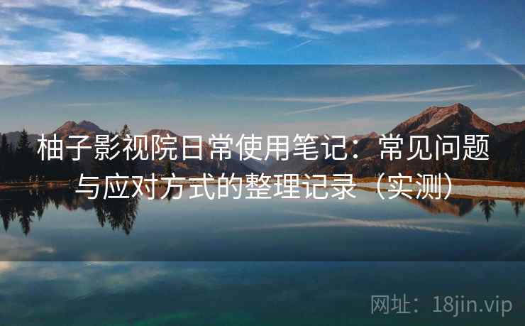 柚子影视院日常使用笔记:常见问题与应对方式的整理记录(实测) 柚子影视院日常使用笔记:常见问题与应对方式的整理记录(实测)