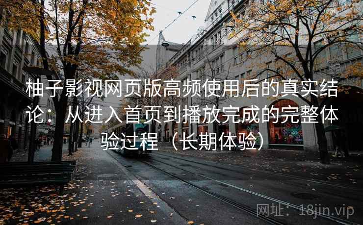 柚子影视网页版高频使用后的真实结论:从进入首页到播放完成的完整体验过程(长期体验) 柚子影视网页版高频使用后的真实结论:从进入首页到播放完成的完整体验过程(长期体验)