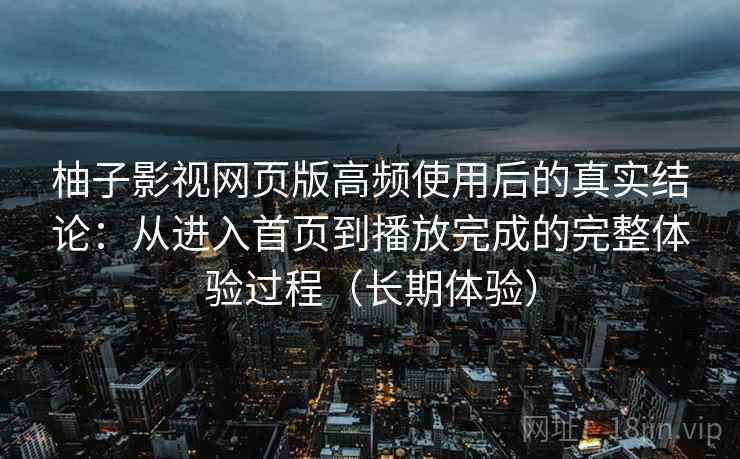 柚子影视网页版高频使用后的真实结论:从进入首页到播放完成的完整体验过程(长期体验) 柚子影视网页版高频使用后的真实结论:从进入首页到播放完成的完整体验过程(长期体验)