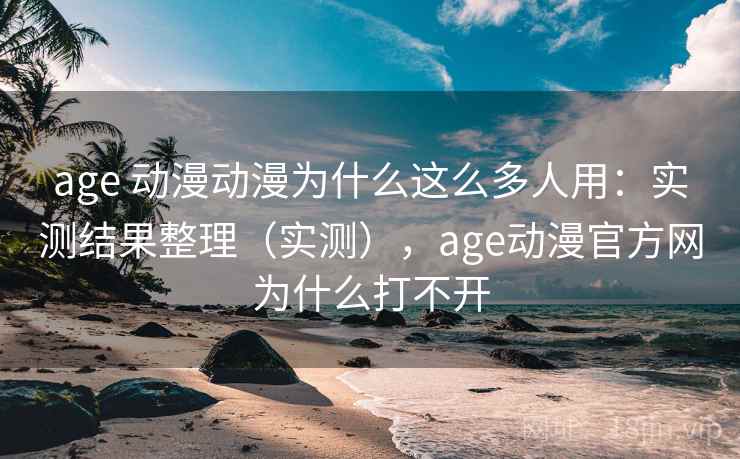 age 动漫动漫为什么这么多人用:实测结果整理(实测),age动漫官方网为什么打不开 age 动漫动漫为什么这么多人用:实测结果整理(实测),age动漫官方网为什么打不开