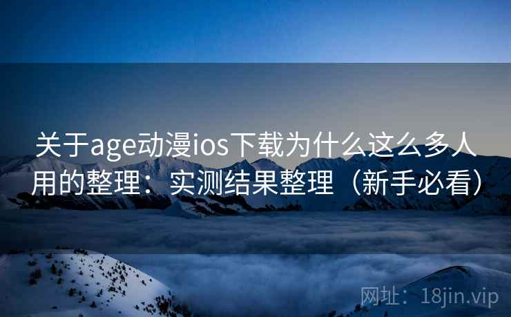 关于age动漫ios下载为什么这么多人用的整理：实测结果整理（新手必看）