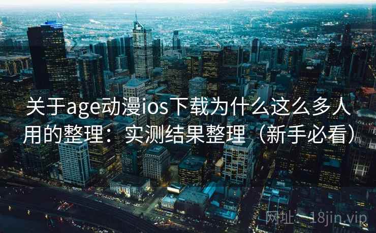 关于age动漫ios下载为什么这么多人用的整理：实测结果整理（新手必看）