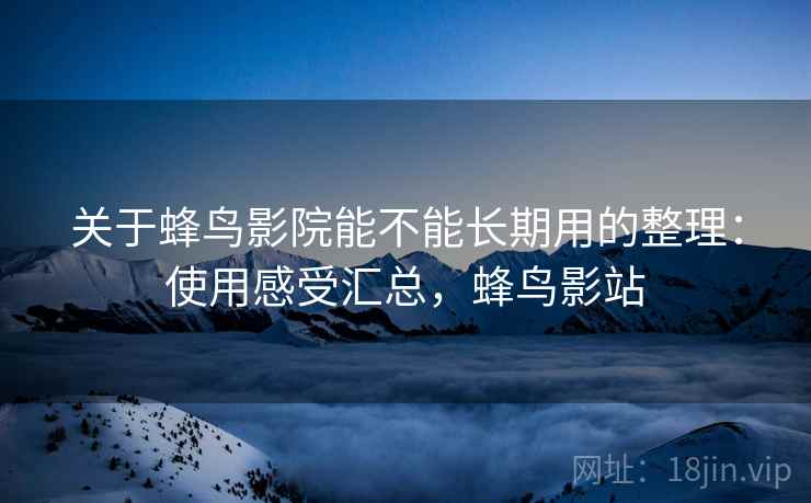 关于蜂鸟影院能不能长期用的整理：使用感受汇总，蜂鸟影站