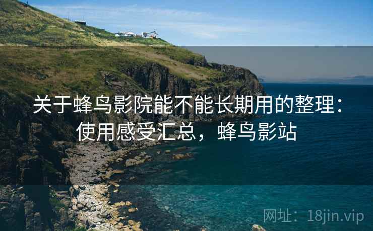 关于蜂鸟影院能不能长期用的整理：使用感受汇总，蜂鸟影站