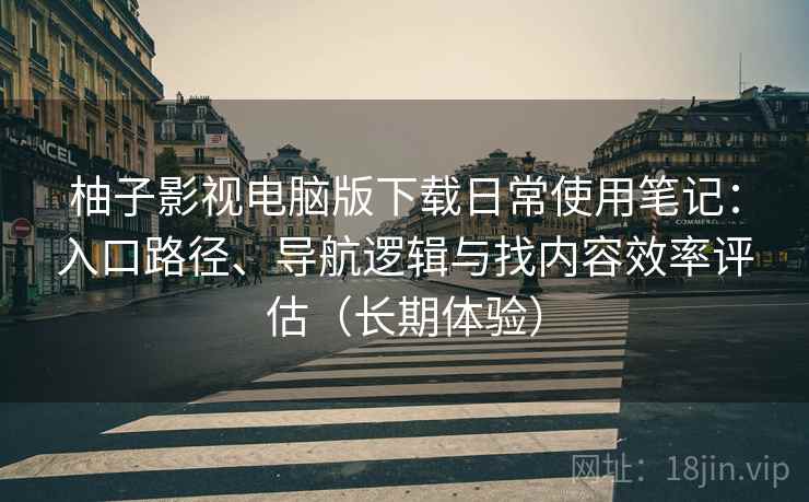 柚子影视电脑版下载日常使用笔记：入口路径、导航逻辑与找内容效率评估（长期体验）