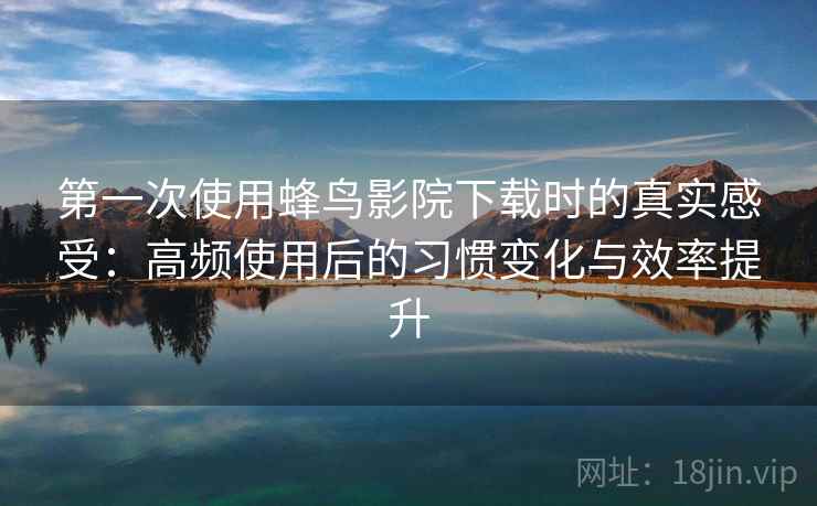 第一次使用蜂鸟影院下载时的真实感受：高频使用后的习惯变化与效率提升