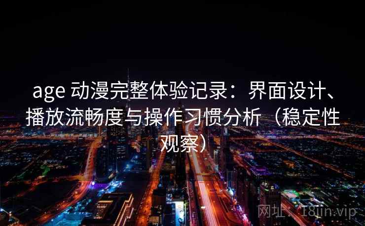 age 动漫完整体验记录：界面设计、播放流畅度与操作习惯分析（稳定性观察）