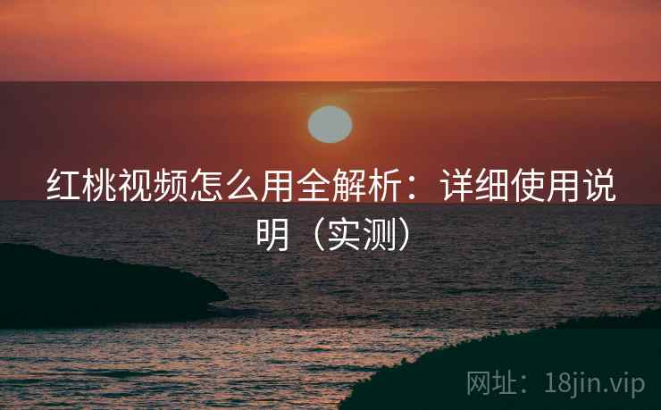 红桃视频怎么用全解析：详细使用说明（实测）