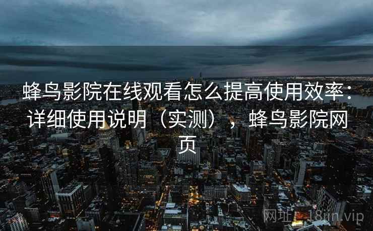 蜂鸟影院在线观看怎么提高使用效率：详细使用说明（实测），蜂鸟影院网页