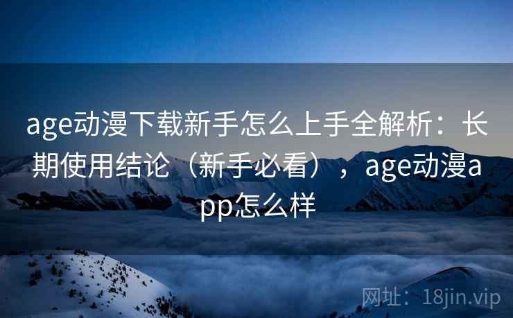 age动漫下载新手怎么上手全解析：长期使用结论（新手必看），age动漫app怎么样