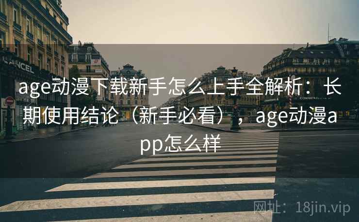 age动漫下载新手怎么上手全解析：长期使用结论（新手必看），age动漫app怎么样