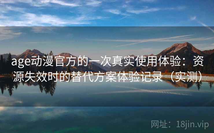 age动漫官方的一次真实使用体验：资源失效时的替代方案体验记录（实测）
