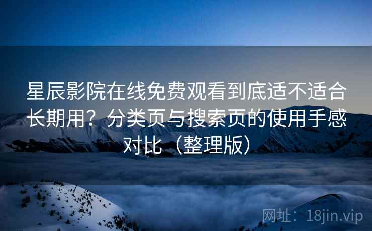 星辰影院在线免费观看到底适不适合长期用？分类页与搜索页的使用手感对比（整理版）