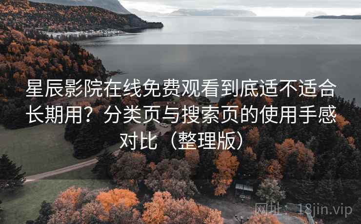 星辰影院在线免费观看到底适不适合长期用？分类页与搜索页的使用手感对比（整理版）