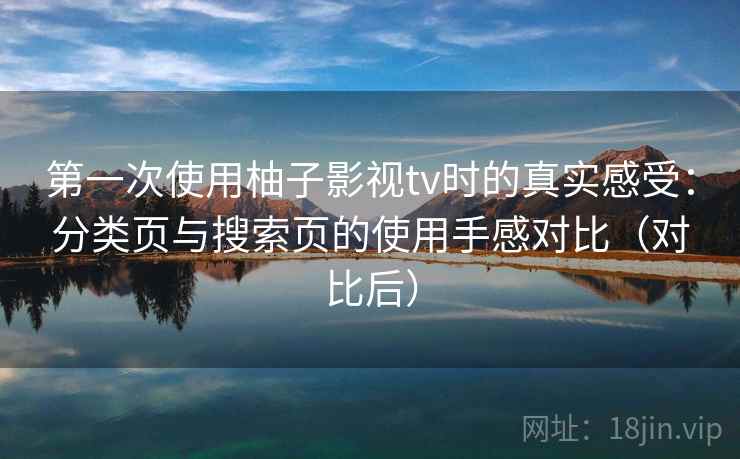 第一次使用柚子影视tv时的真实感受：分类页与搜索页的使用手感对比（对比后）