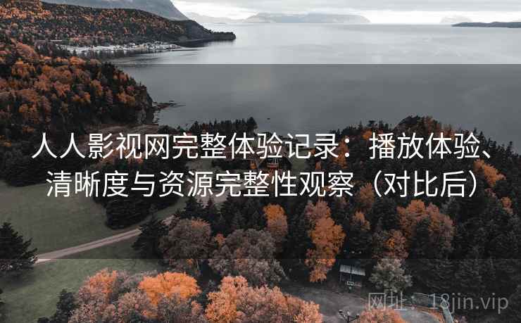 人人影视网完整体验记录：播放体验、清晰度与资源完整性观察（对比后）