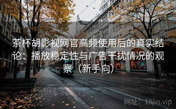 茶杯胡影视网官高频使用后的真实结论：播放稳定性与广告干扰情况的观察（新手向）