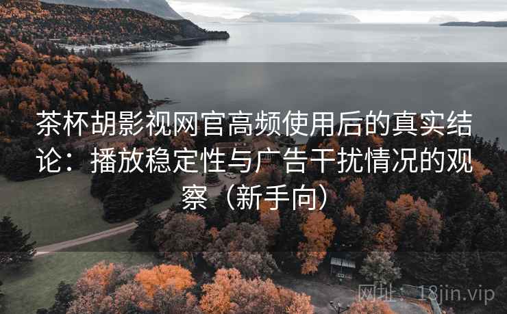 茶杯胡影视网官高频使用后的真实结论：播放稳定性与广告干扰情况的观察（新手向）