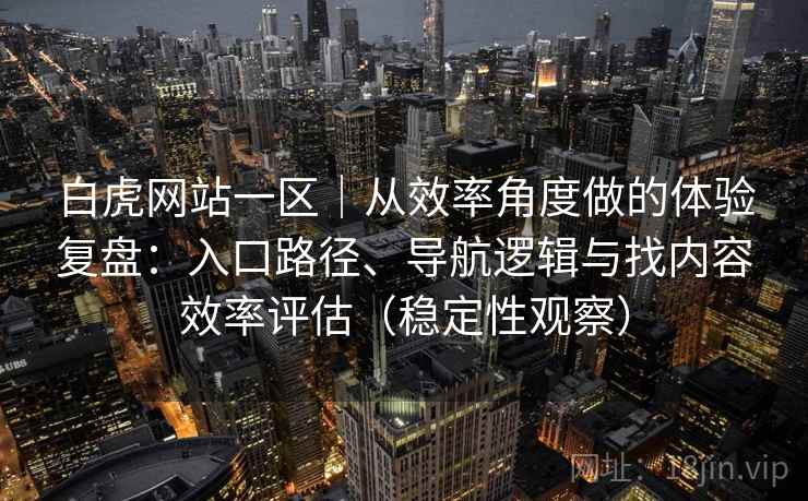 白虎网站一区｜从效率角度做的体验复盘：入口路径、导航逻辑与找内容效率评估（稳定性观察）