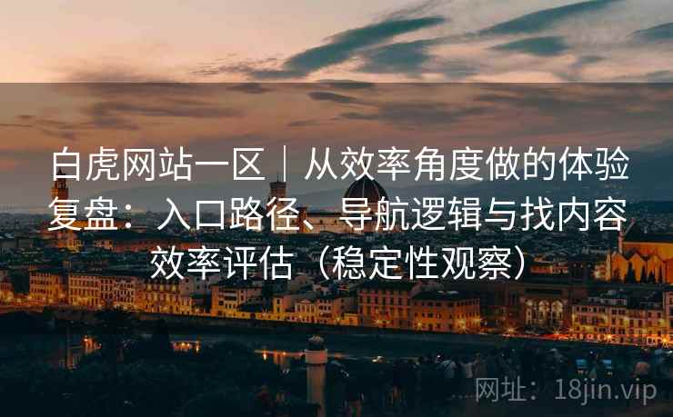 白虎网站一区｜从效率角度做的体验复盘：入口路径、导航逻辑与找内容效率评估（稳定性观察）