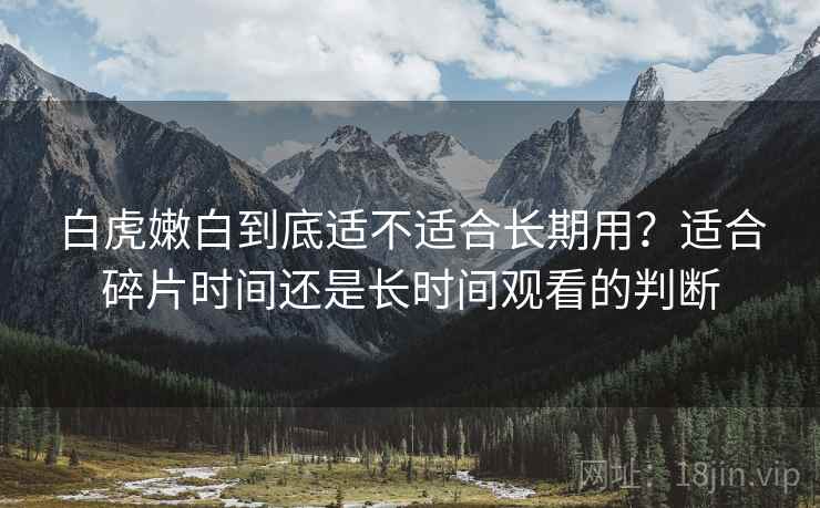 白虎嫩白到底适不适合长期用？适合碎片时间还是长时间观看的判断