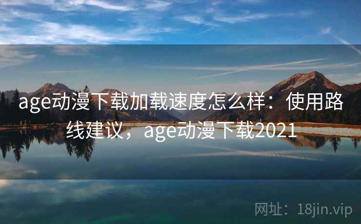 age动漫下载加载速度怎么样：使用路线建议，age动漫下载2021