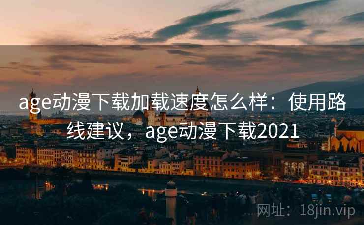 age动漫下载加载速度怎么样：使用路线建议，age动漫下载2021