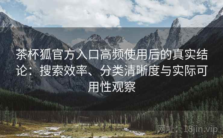 茶杯狐官方入口高频使用后的真实结论：搜索效率、分类清晰度与实际可用性观察