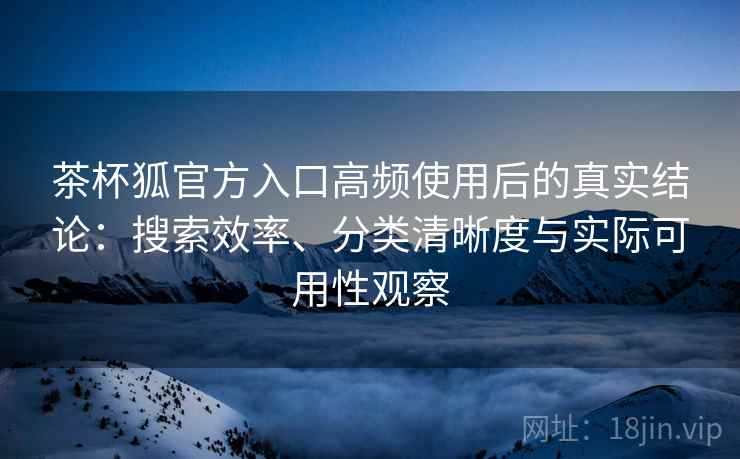 茶杯狐官方入口高频使用后的真实结论：搜索效率、分类清晰度与实际可用性观察
