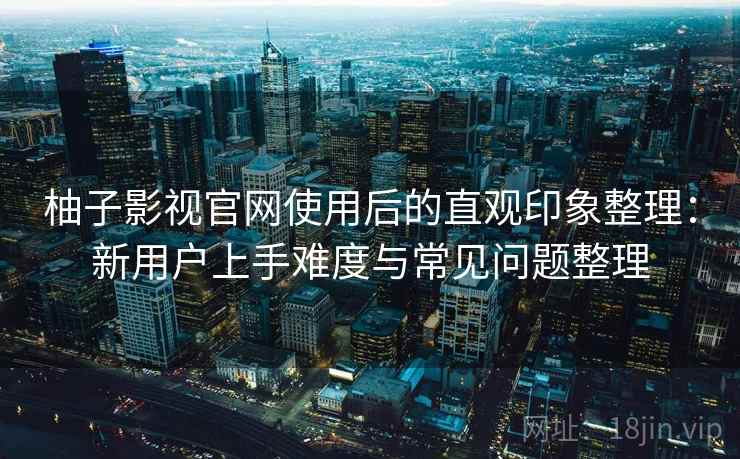 柚子影视官网使用后的直观印象整理：新用户上手难度与常见问题整理