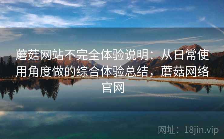 蘑菇网站不完全体验说明：从日常使用角度做的综合体验总结，蘑菇网络官网