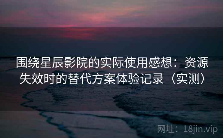 围绕星辰影院的实际使用感想：资源失效时的替代方案体验记录（实测）